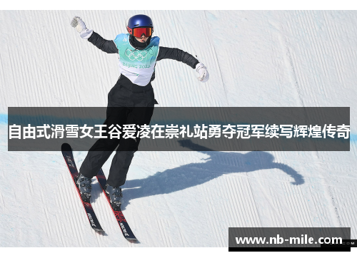 自由式滑雪女王谷爱凌在崇礼站勇夺冠军续写辉煌传奇