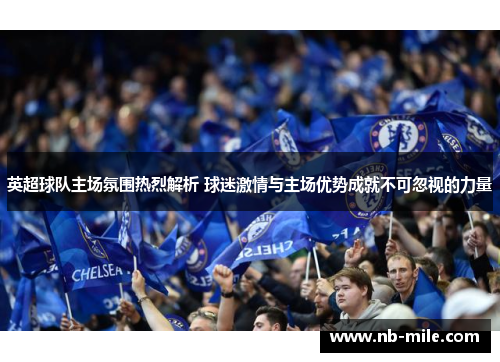 英超球队主场氛围热烈解析 球迷激情与主场优势成就不可忽视的力量