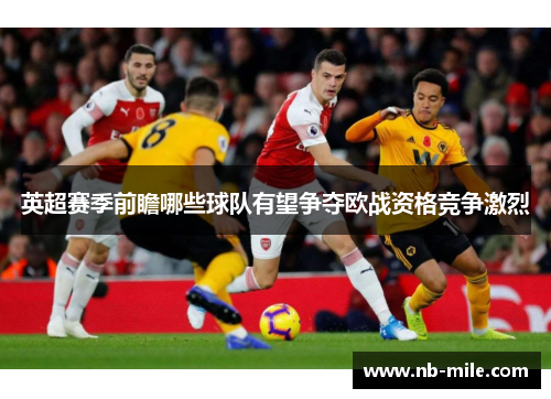 英超赛季前瞻哪些球队有望争夺欧战资格竞争激烈