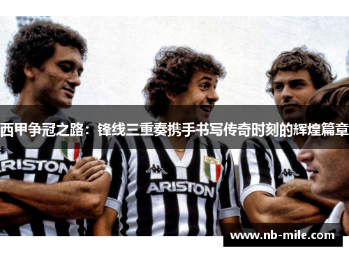 西甲争冠之路：锋线三重奏携手书写传奇时刻的辉煌篇章