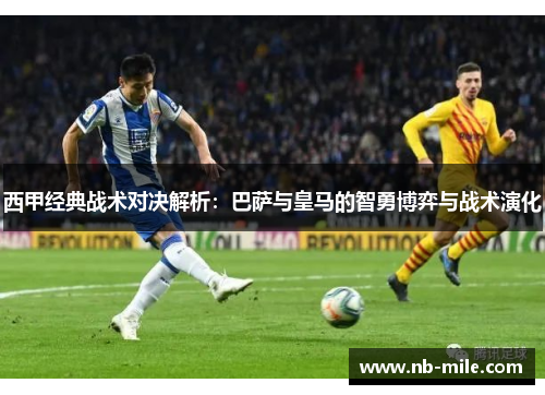 西甲经典战术对决解析：巴萨与皇马的智勇博弈与战术演化