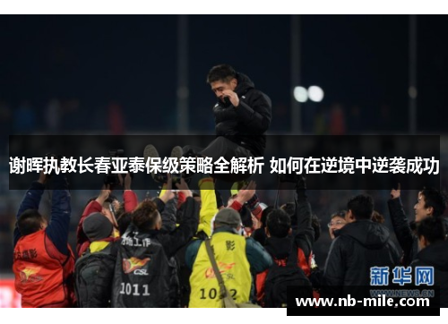 谢晖执教长春亚泰保级策略全解析 如何在逆境中逆袭成功