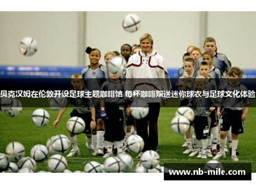 贝克汉姆在伦敦开设足球主题咖啡馆 每杯咖啡赠送迷你球衣与足球文化体验