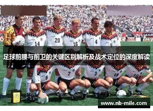 足球前腰与前卫的关键区别解析及战术定位的深度解读