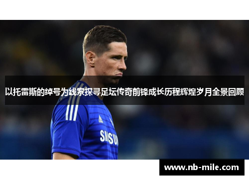 以托雷斯的绰号为线索探寻足坛传奇前锋成长历程辉煌岁月全景回顾 以托雷斯的绰号为线索探寻足坛传奇前锋成长历程辉煌岁月全景回顾