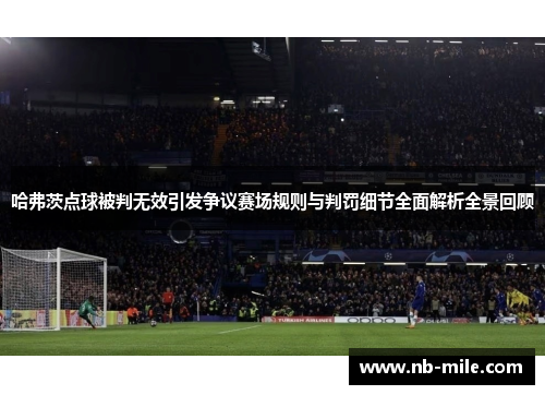 哈弗茨点球被判无效引发争议赛场规则与判罚细节全面解析全景回顾