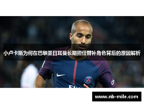 小卢卡斯为何在巴黎圣日耳曼长期担任替补角色背后的原因解析 小卢卡斯为何在巴黎圣日耳曼长期担任替补角色背后的原因解析