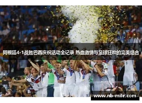 阿根廷4-1战胜巴西庆祝活动全记录 热血激情与足球狂欢的完美结合