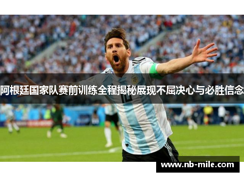 阿根廷国家队赛前训练全程揭秘展现不屈决心与必胜信念