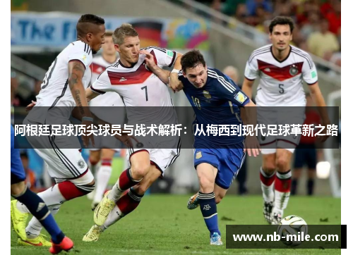 阿根廷足球顶尖球员与战术解析：从梅西到现代足球革新之路