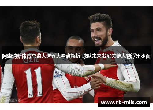 阿森纳新体育总监人选五大看点解析 球队未来发展关键人物浮出水面