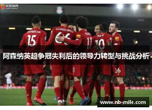 阿森纳英超争冠失利后的领导力转型与挑战分析
