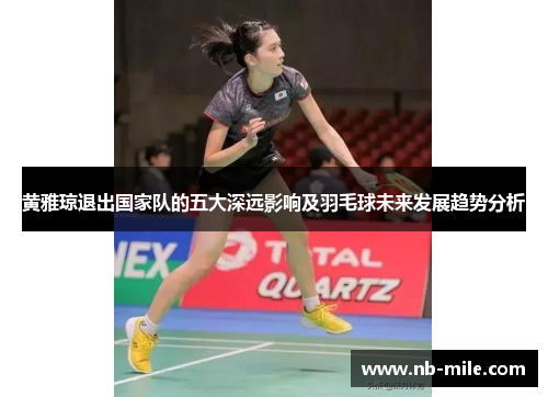 黄雅琼退出国家队的五大深远影响及羽毛球未来发展趋势分析