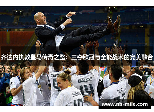 齐达内执教皇马传奇之路：三夺欧冠与全能战术的完美融合
