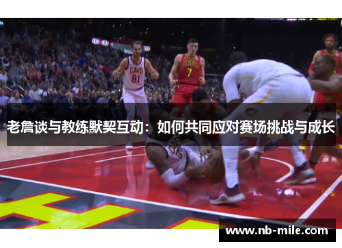 老詹谈与教练默契互动：如何共同应对赛场挑战与成长