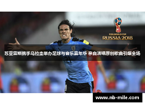 苏亚雷斯携手乌拉圭举办足球与音乐嘉年华 亲自演唱原创歌曲引爆全场