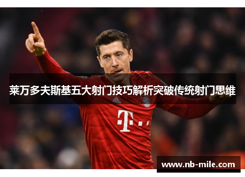 莱万多夫斯基五大射门技巧解析突破传统射门思维