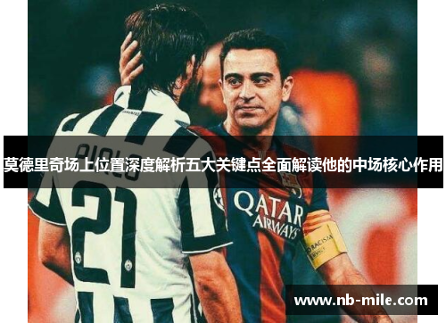 莫德里奇场上位置深度解析五大关键点全面解读他的中场核心作用