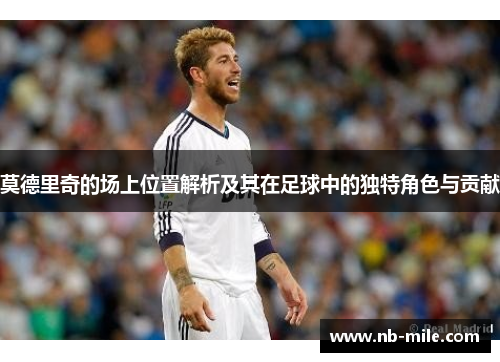 莫德里奇的场上位置解析及其在足球中的独特角色与贡献