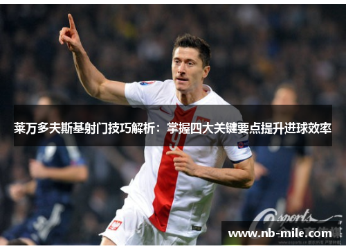 莱万多夫斯基射门技巧解析：掌握四大关键要点提升进球效率