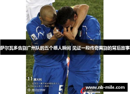 萨尔瓦多告别广州队的五个感人瞬间 见证一段传奇离别的背后故事