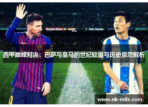 西甲巅峰对决：巴萨与皇马的世纪较量与历史恩怨解析