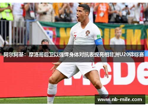阿尔阿基：摩洛哥后卫以强悍身体对抗表现亮相非洲U20锦标赛