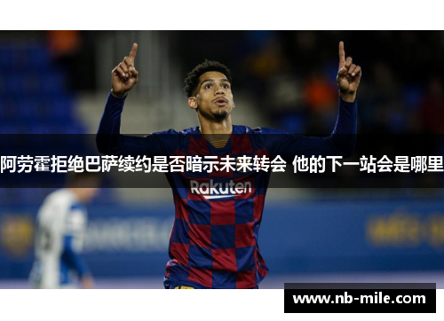 阿劳霍拒绝巴萨续约是否暗示未来转会 他的下一站会是哪里