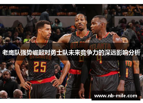 老鹰队强势崛起对勇士队未来竞争力的深远影响分析