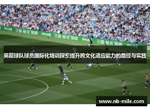 英超球队球员国际化培训探索提升跨文化适应能力的路径与实践 英超球队球员国际化培训探索提升跨文化适应能力的路径与实践