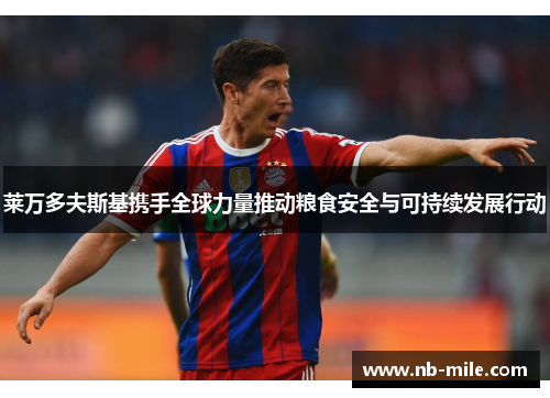 莱万多夫斯基携手全球力量推动粮食安全与可持续发展行动