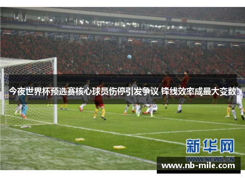 今夜世界杯预选赛核心球员伤停引发争议 锋线效率成最大变数 今夜世界杯预选赛核心球员伤停引发争议 锋线效率成最大变数