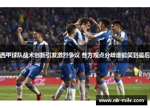 西甲球队战术创新引发激烈争议 各方观点分歧谁能笑到最后