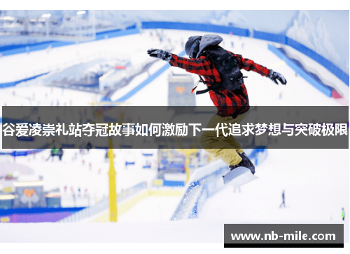 谷爱凌崇礼站夺冠故事如何激励下一代追求梦想与突破极限 谷爱凌崇礼站夺冠故事如何激励下一代追求梦想与突破极限