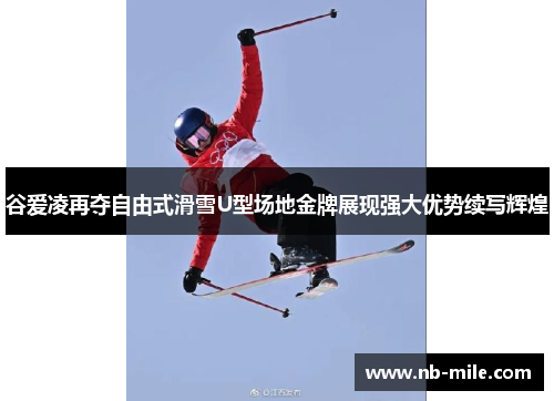 谷爱凌再夺自由式滑雪U型场地金牌展现强大优势续写辉煌 谷爱凌再夺自由式滑雪U型场地金牌展现强大优势续写辉煌