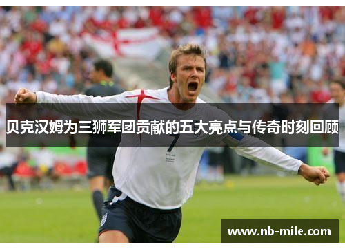 贝克汉姆为三狮军团贡献的五大亮点与传奇时刻回顾 贝克汉姆为三狮军团贡献的五大亮点与传奇时刻回顾