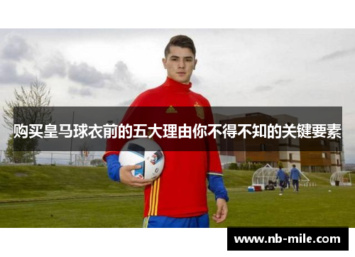 购买皇马球衣前的五大理由你不得不知的关键要素 购买皇马球衣前的五大理由你不得不知的关键要素