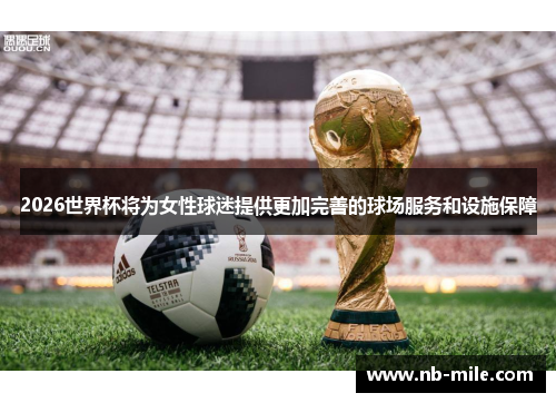 2026世界杯将为女性球迷提供更加完善的球场服务和设施保障 2026世界杯将为女性球迷提供更加完善的球场服务和设施保障