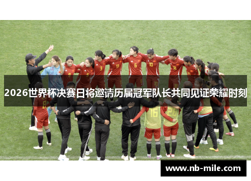 2026世界杯决赛日将邀请历届冠军队长共同见证荣耀时刻