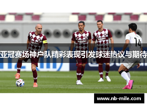 亚冠赛场神户队精彩表现引发球迷热议与期待 亚冠赛场神户队精彩表现引发球迷热议与期待