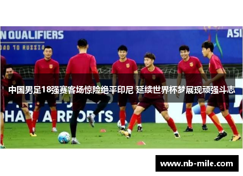 中国男足18强赛客场惊险绝平印尼 延续世界杯梦展现顽强斗志