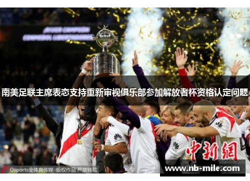 南美足联主席表态支持重新审视俱乐部参加解放者杯资格认定问题 南美足联主席表态支持重新审视俱乐部参加解放者杯资格认定问题