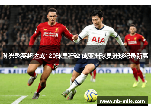 孙兴慜英超达成120球里程碑 成亚洲球员进球纪录新高