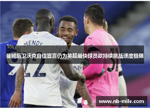 曼城后卫沃克自信宣言仍为英超最快球员欲持续挑战速度极限