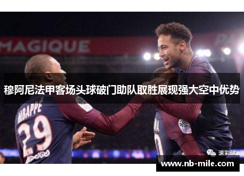 穆阿尼法甲客场头球破门助队取胜展现强大空中优势