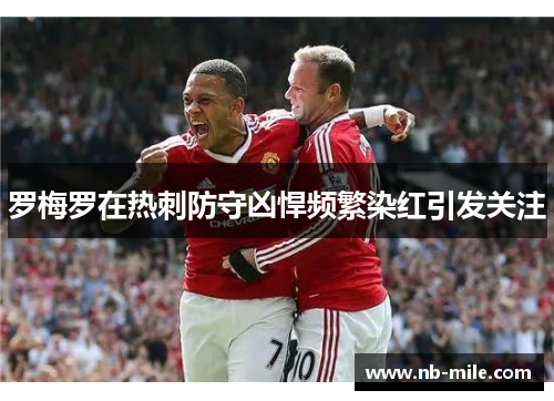 罗梅罗在热刺防守凶悍频繁染红引发关注