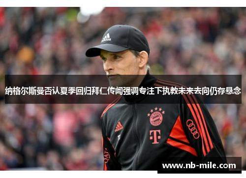 纳格尔斯曼否认夏季回归拜仁传闻强调专注下执教未来去向仍存悬念