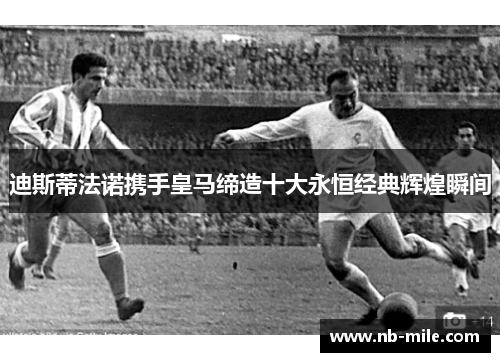 迪斯蒂法诺携手皇马缔造十大永恒经典辉煌瞬间