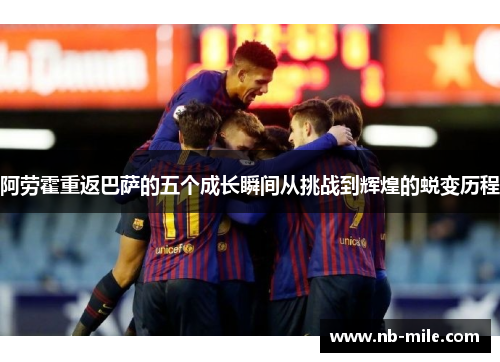 阿劳霍重返巴萨的五个成长瞬间从挑战到辉煌的蜕变历程