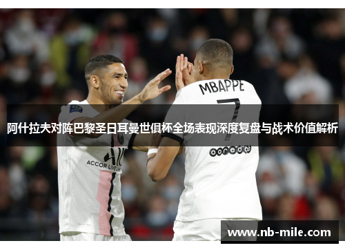 阿什拉夫对阵巴黎圣日耳曼世俱杯全场表现深度复盘与战术价值解析